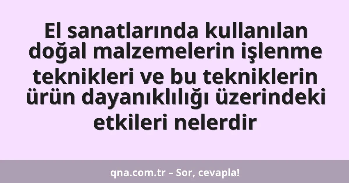 El sanatlarında kullanılan doğal malzemelerin işlenme teknikleri ve bu tekniklerin ürün dayanıklılığı üzerindeki etkileri nelerdir