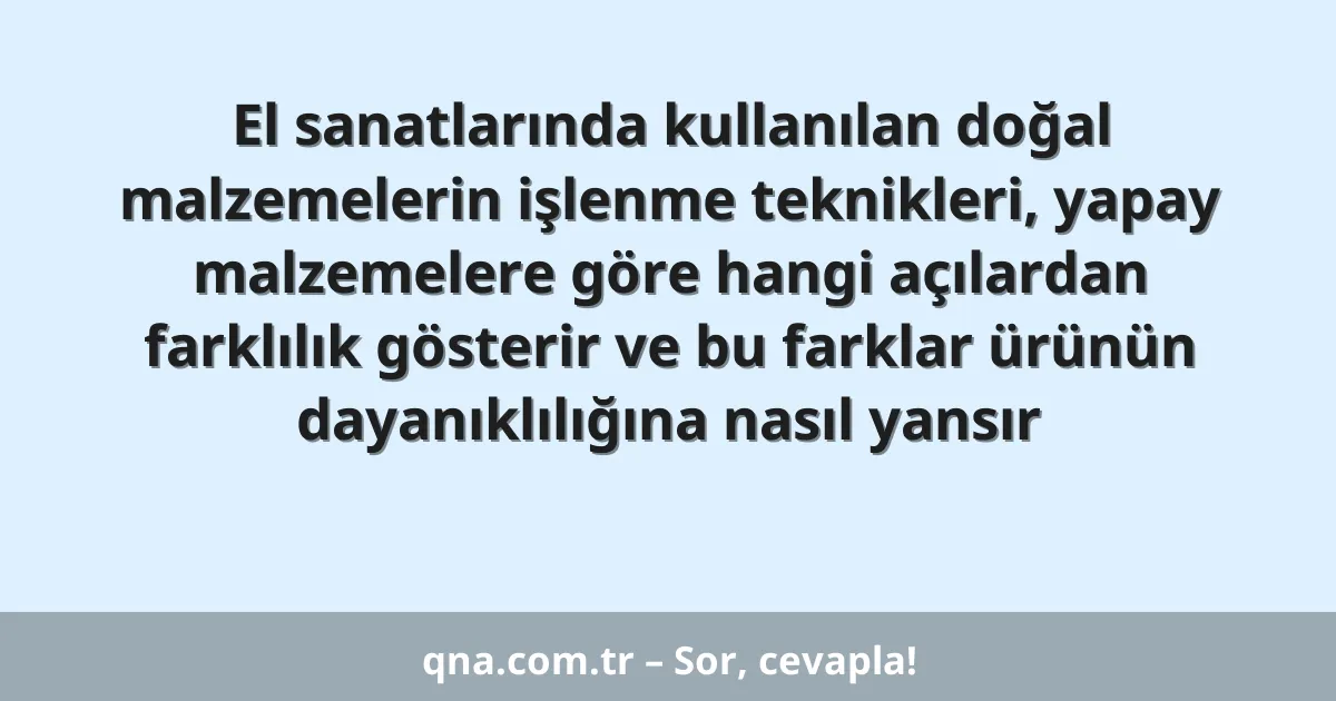 El sanatlarında kullanılan doğal malzemelerin işlenme teknikleri, yapay malzemelere göre hangi açılardan farklılık gösterir ve bu farklar ürünün dayanıklılığına nasıl yansır