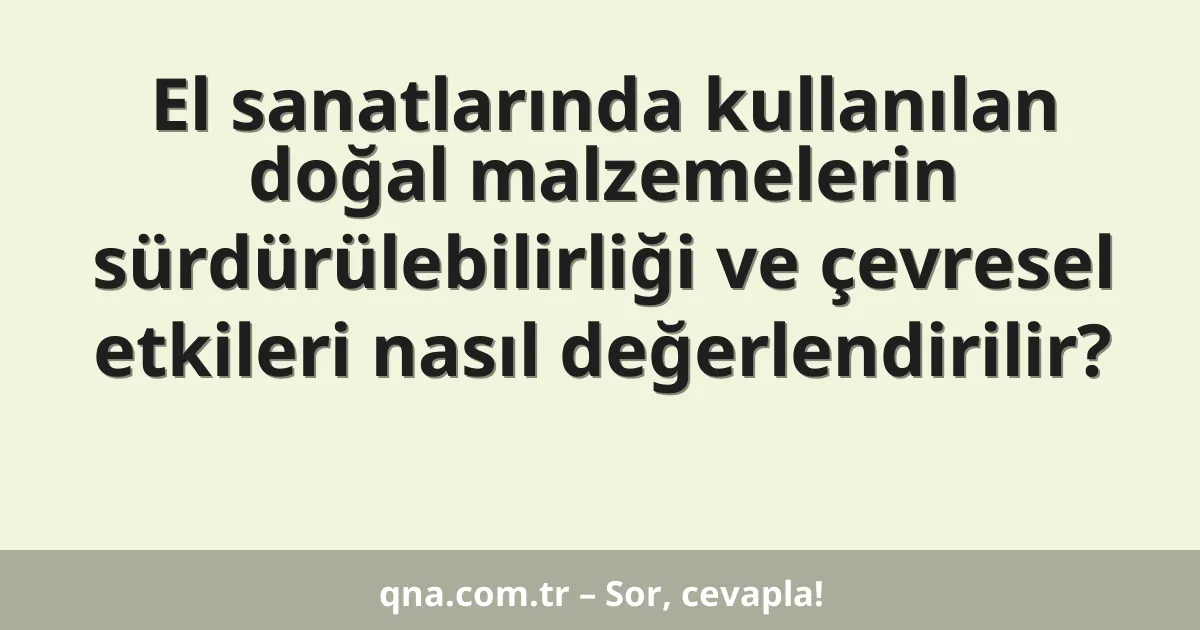 El sanatlarında kullanılan doğal malzemelerin sürdürülebilirliği ve çevresel etkileri nasıl değerlendirilir?