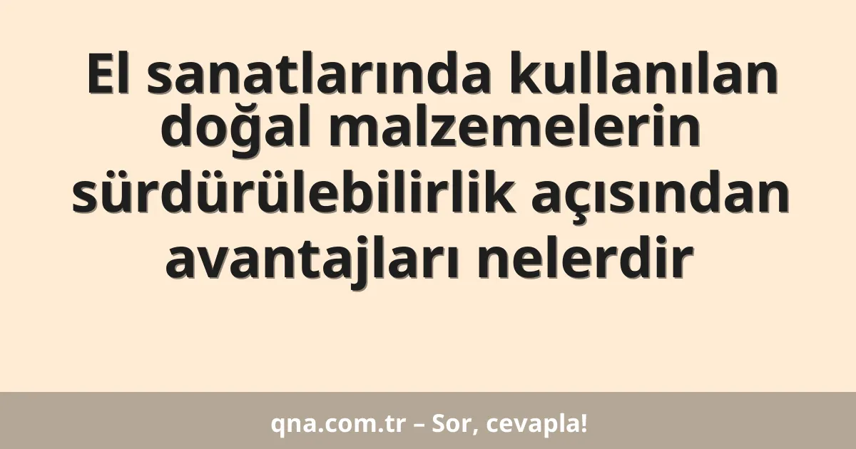 El sanatlarında kullanılan doğal malzemelerin sürdürülebilirlik açısından avantajları nelerdir