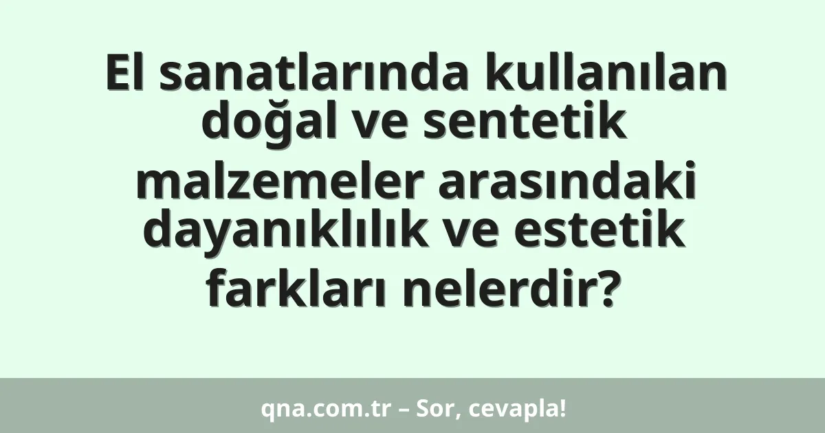 El sanatlarında kullanılan doğal ve sentetik malzemeler arasındaki dayanıklılık ve estetik farkları nelerdir?