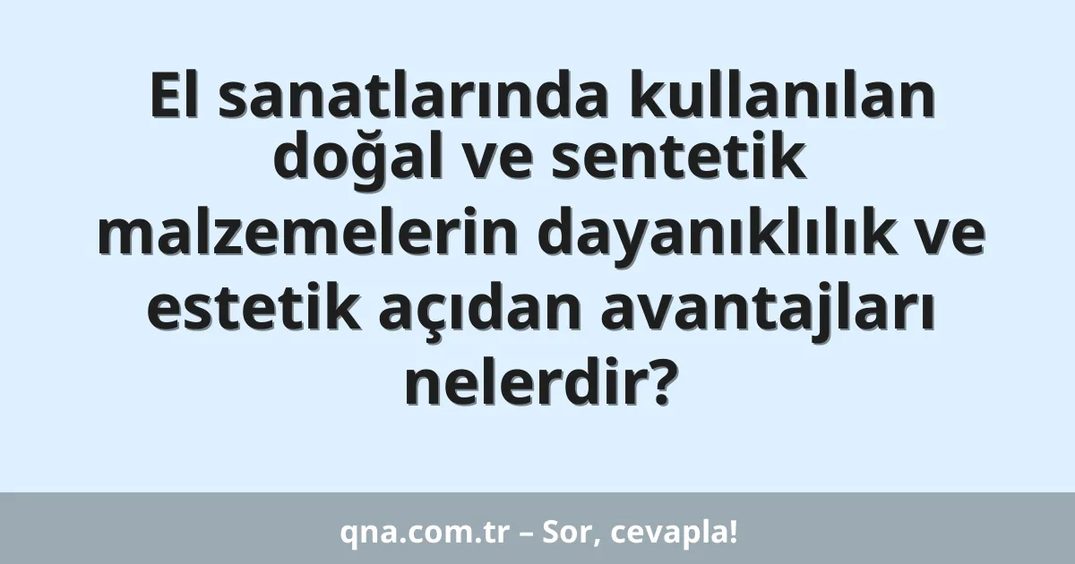 El sanatlarında kullanılan doğal ve sentetik malzemelerin dayanıklılık ve estetik açıdan avantajları nelerdir?