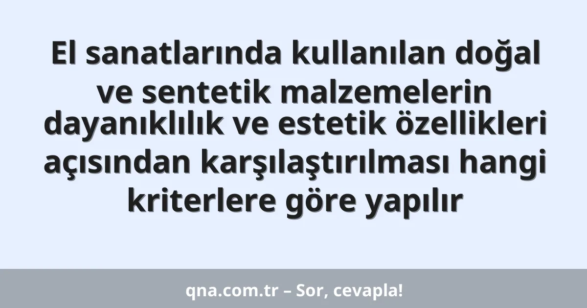El sanatlarında kullanılan doğal ve sentetik malzemelerin dayanıklılık ve estetik özellikleri açısından karşılaştırılması hangi kriterlere göre yapılır