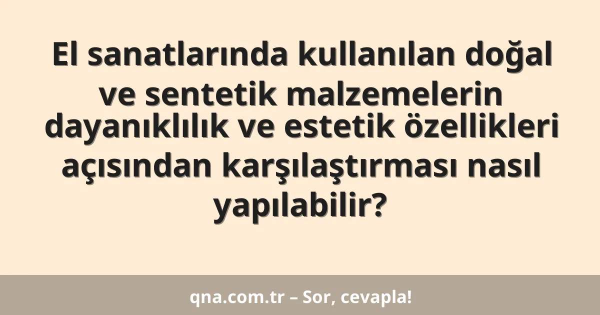 El sanatlarında kullanılan doğal ve sentetik malzemelerin dayanıklılık ve estetik özellikleri açısından karşılaştırması nasıl yapılabilir?