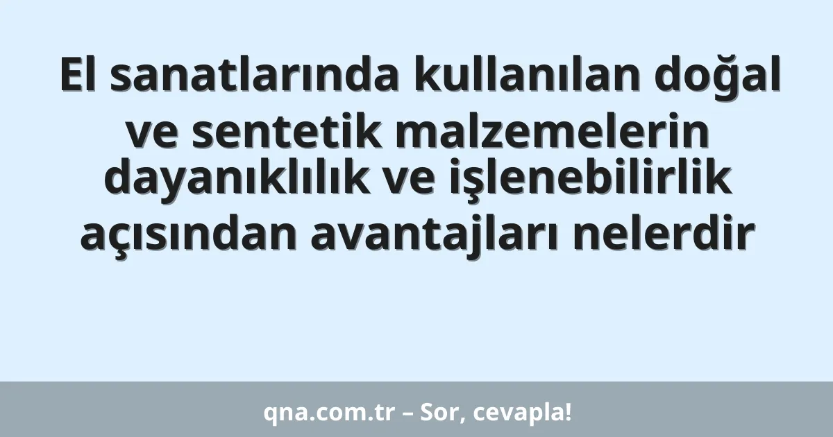 El sanatlarında kullanılan doğal ve sentetik malzemelerin dayanıklılık ve işlenebilirlik açısından avantajları nelerdir