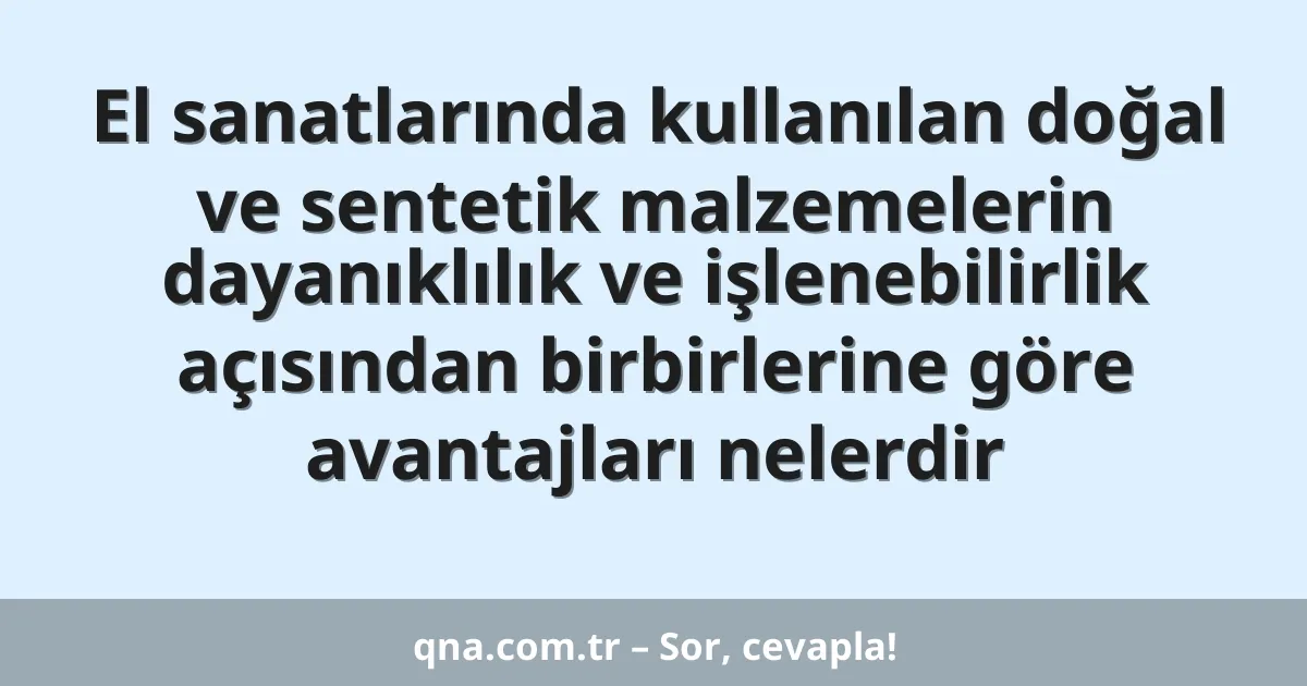 El sanatlarında kullanılan doğal ve sentetik malzemelerin dayanıklılık ve işlenebilirlik açısından birbirlerine göre avantajları nelerdir