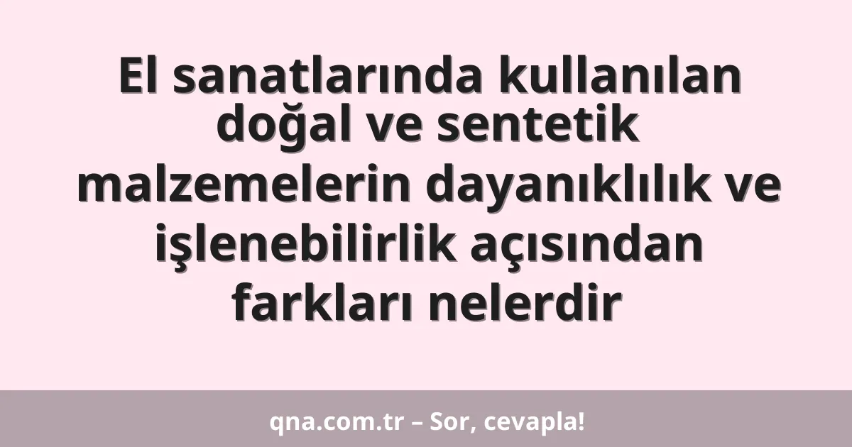 El sanatlarında kullanılan doğal ve sentetik malzemelerin dayanıklılık ve işlenebilirlik açısından farkları nelerdir