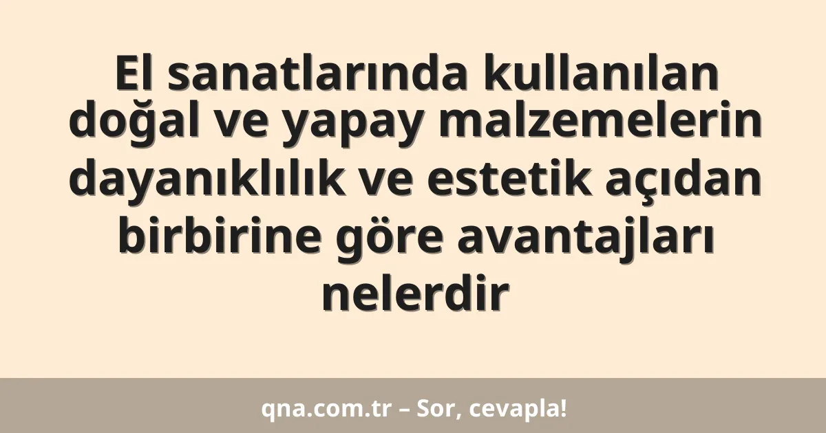 El sanatlarında kullanılan doğal ve yapay malzemelerin dayanıklılık ve estetik açıdan birbirine göre avantajları nelerdir