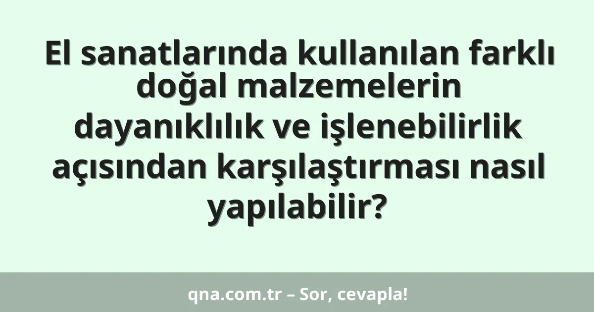 El sanatlarında kullanılan farklı doğal malzemelerin dayanıklılık ve işlenebilirlik açısından karşılaştırması nasıl yapılabilir?