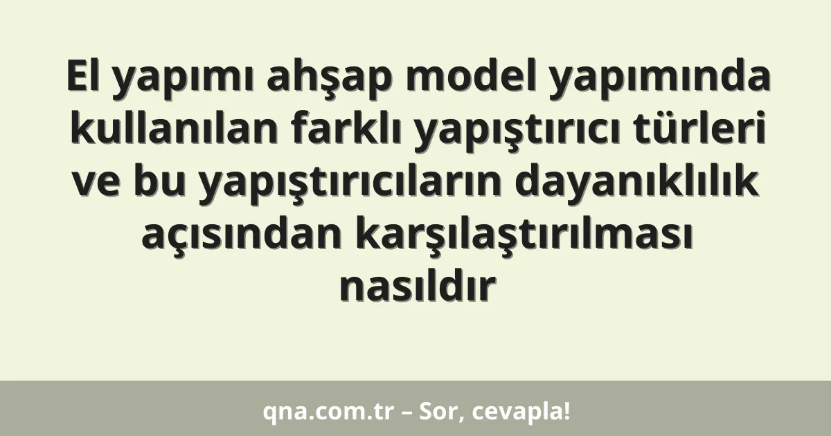 El yapımı ahşap model yapımında kullanılan farklı yapıştırıcı türleri ve bu yapıştırıcıların dayanıklılık açısından karşılaştırılması nasıldır
