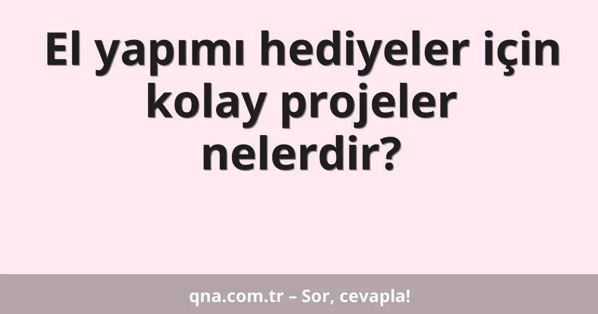 El yapımı hediyeler için kolay projeler nelerdir?