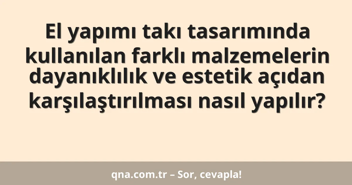 El yapımı takı tasarımında kullanılan farklı malzemelerin dayanıklılık ve estetik açıdan karşılaştırılması nasıl yapılır?