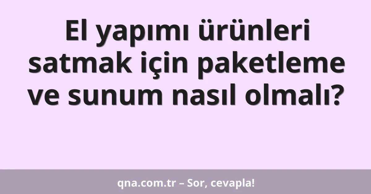 El yapımı ürünleri satmak için paketleme ve sunum nasıl olmalı?