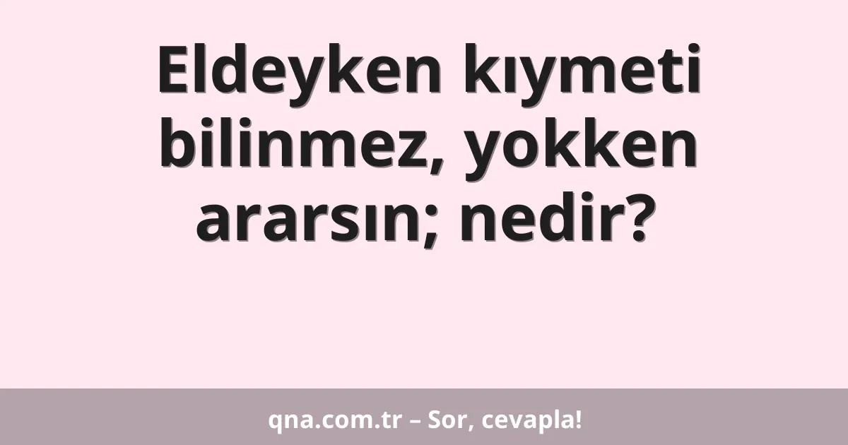Eldeyken kıymeti bilinmez, yokken ararsın; nedir?