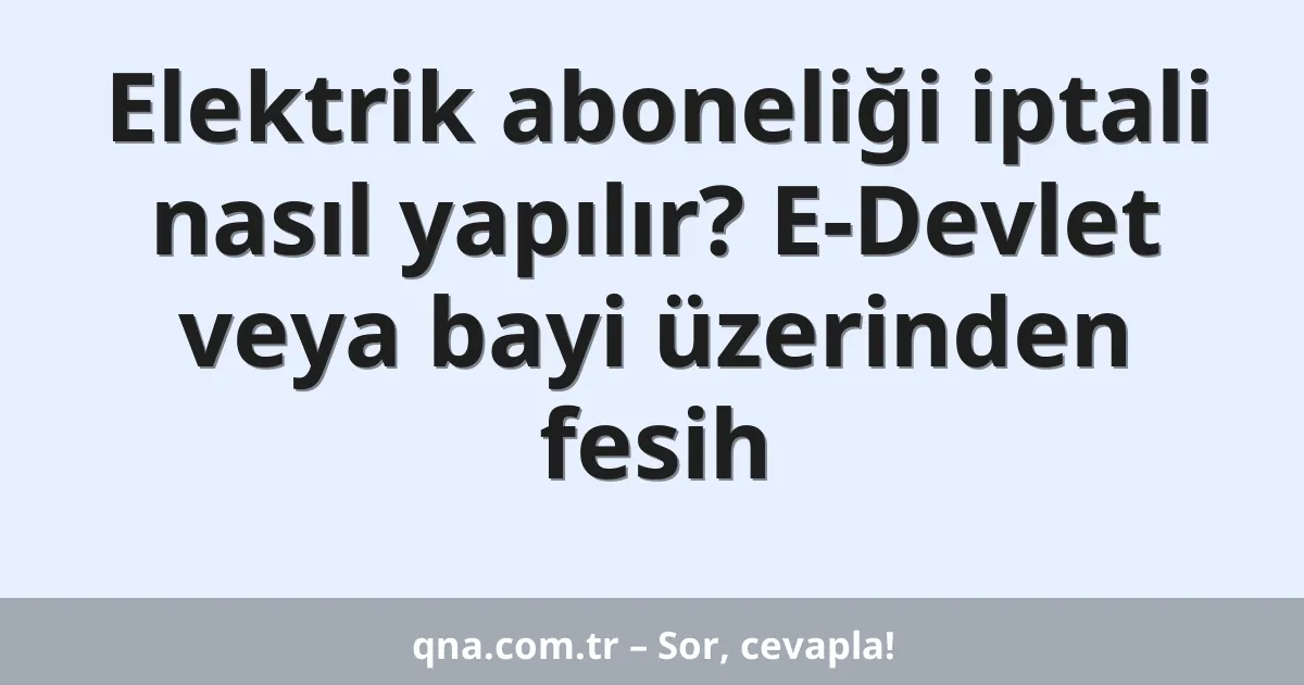 Elektrik aboneliği iptali nasıl yapılır? E-Devlet veya bayi üzerinden fesih