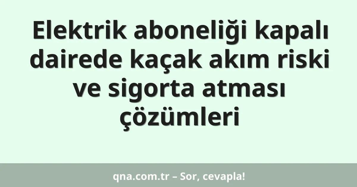 Elektrik aboneliği kapalı dairede kaçak akım riski ve sigorta atması çözümleri