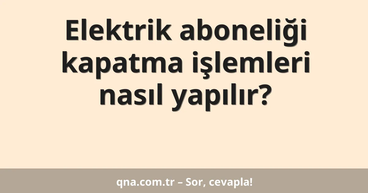 Elektrik aboneliği kapatma işlemleri nasıl yapılır?