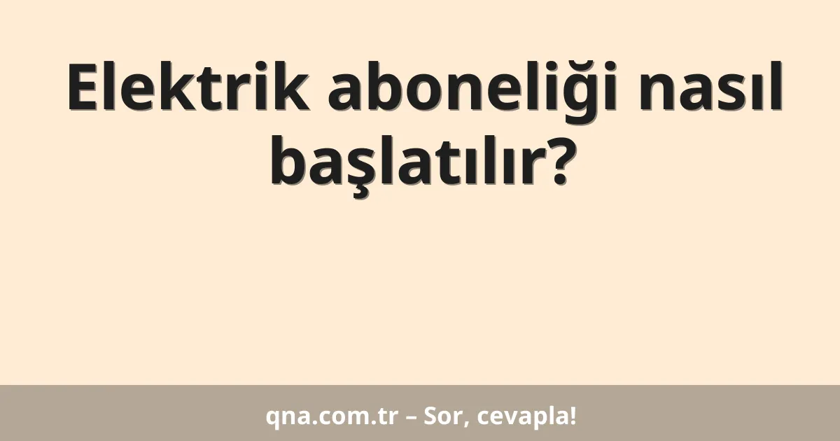 Elektrik aboneliği nasıl başlatılır?