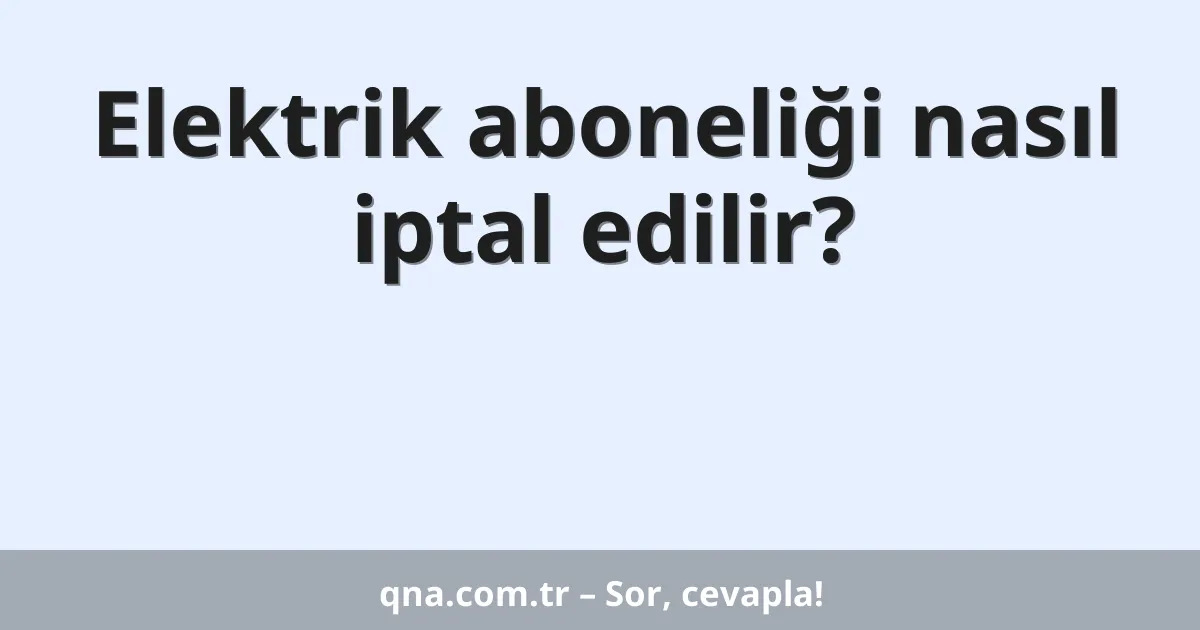 Elektrik aboneliği nasıl iptal edilir?