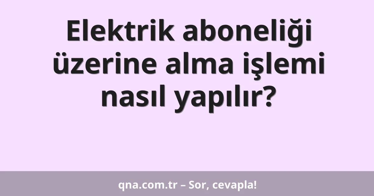 Elektrik aboneliği üzerine alma işlemi nasıl yapılır?