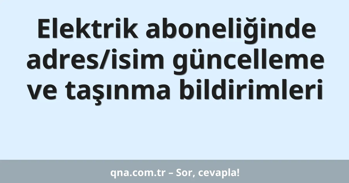Elektrik aboneliğinde adres/isim güncelleme ve taşınma bildirimleri