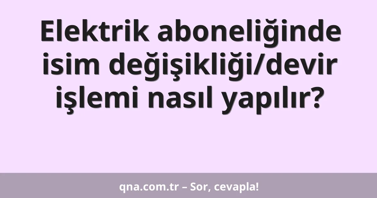 Elektrik aboneliğinde isim değişikliği/devir işlemi nasıl yapılır?