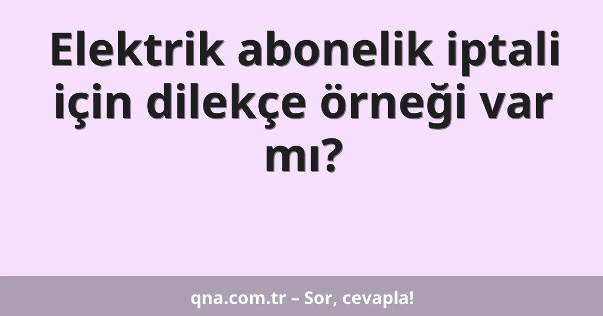 Elektrik abonelik iptali için dilekçe örneği var mı?
