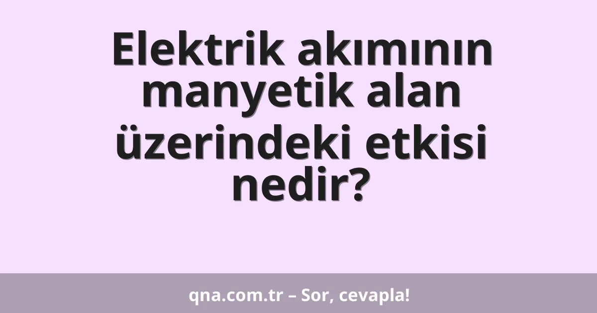 Elektrik akımının manyetik alan üzerindeki etkisi nedir?