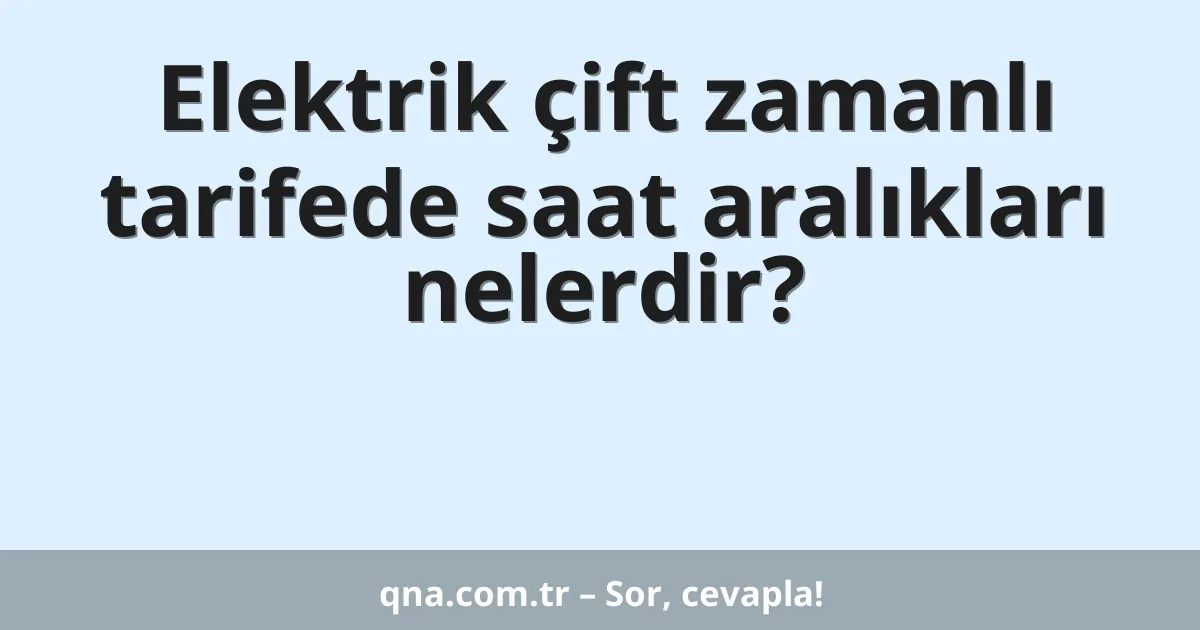 Elektrik çift zamanlı tarifede saat aralıkları nelerdir?