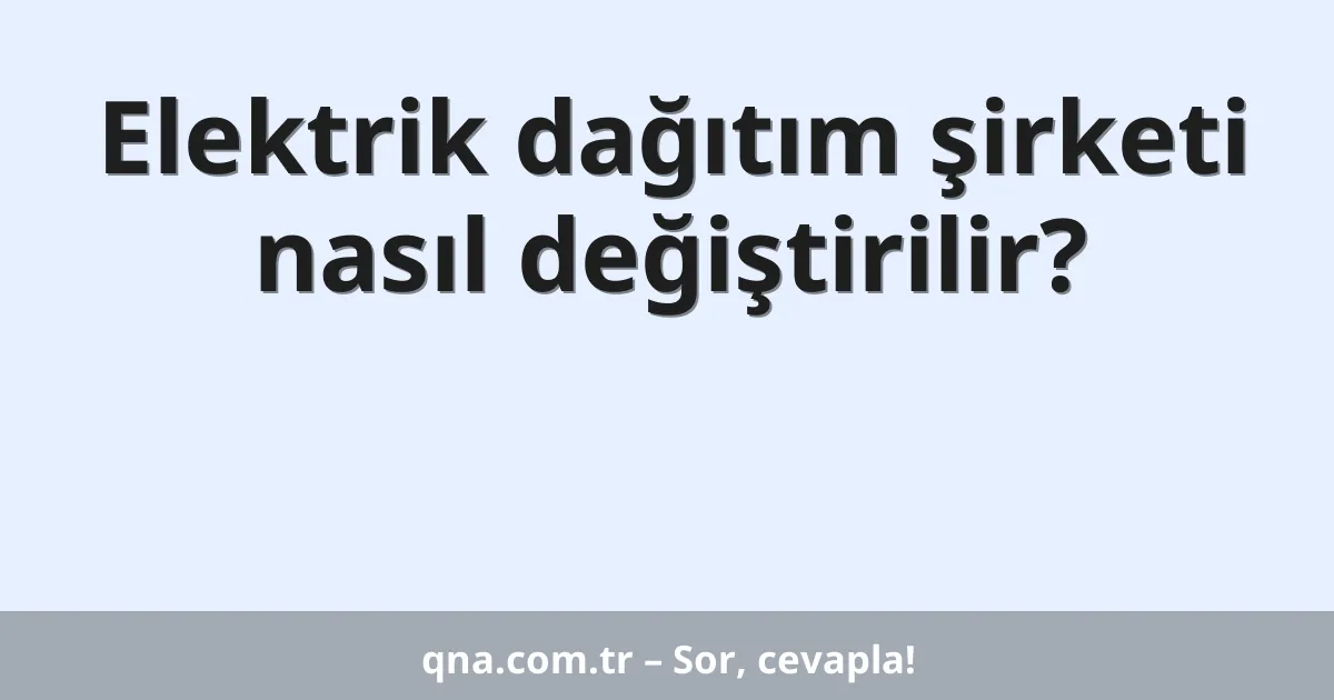 Elektrik dağıtım şirketi nasıl değiştirilir?