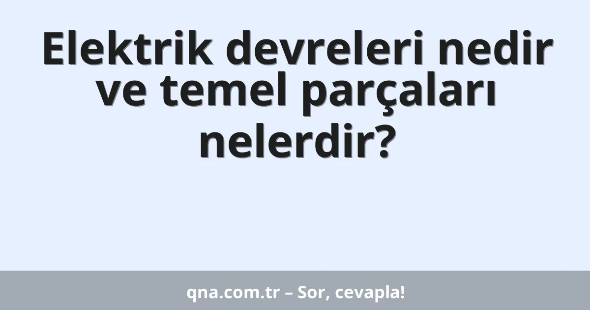 Elektrik devreleri nedir ve temel parçaları nelerdir?