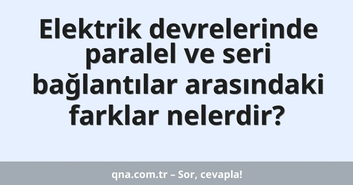 Elektrik devrelerinde paralel ve seri bağlantılar arasındaki farklar nelerdir?