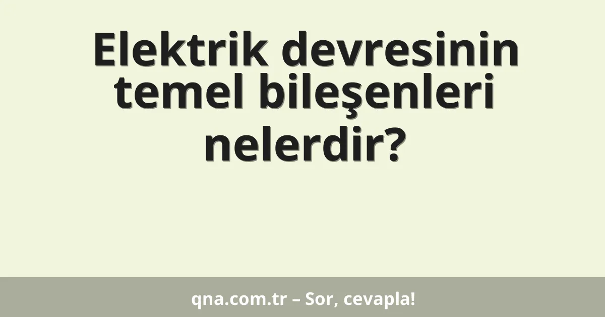 Elektrik devresinin temel bileşenleri nelerdir?