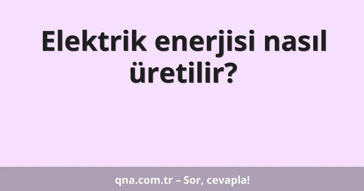 Elektrik enerjisi nasıl üretilir?