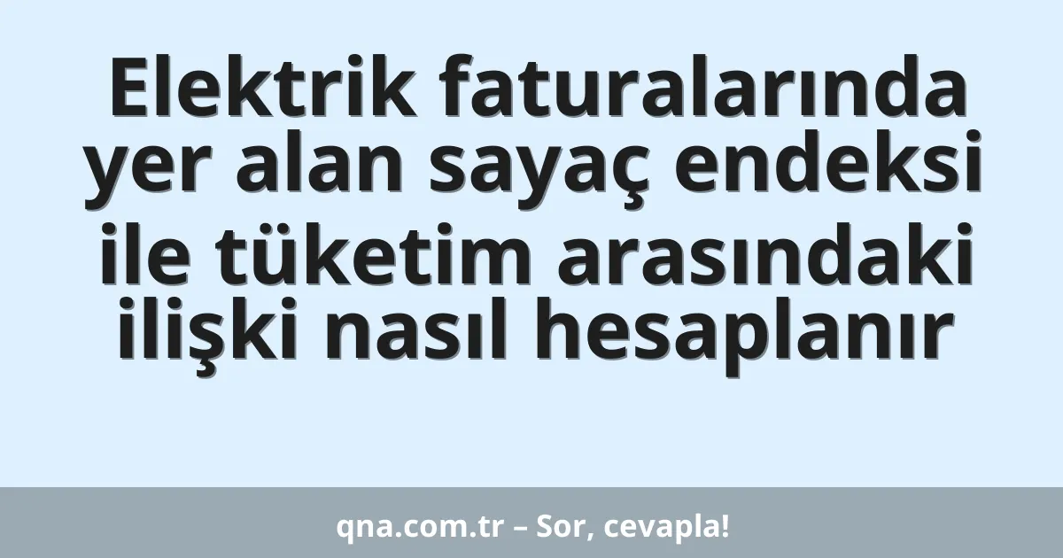 Elektrik faturalarında yer alan sayaç endeksi ile tüketim arasındaki ilişki nasıl hesaplanır