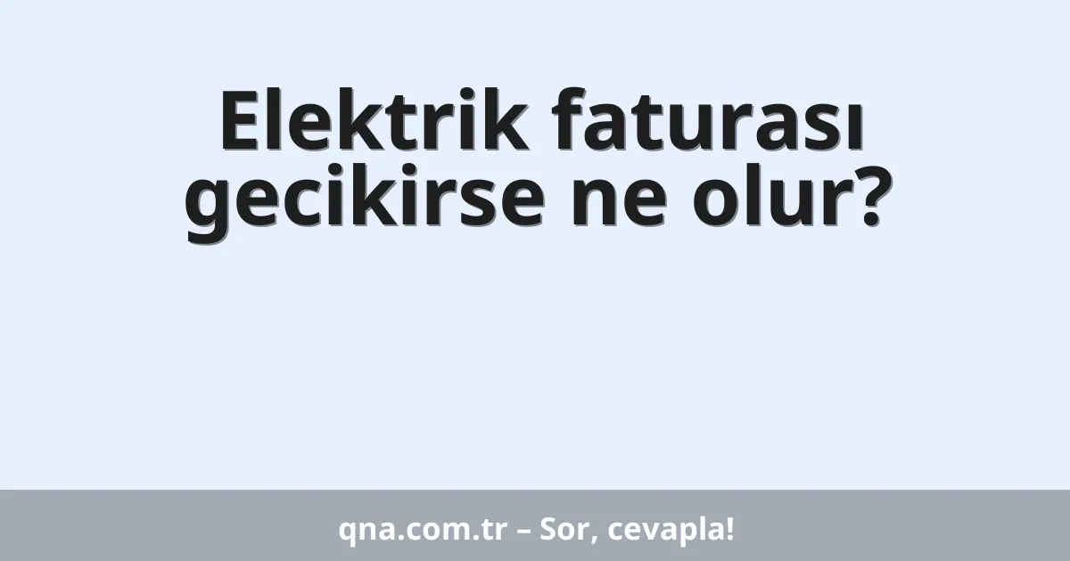 Elektrik faturası gecikirse ne olur?