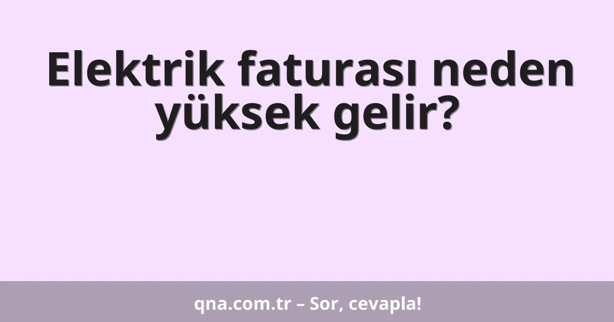 Elektrik faturası neden yüksek gelir?