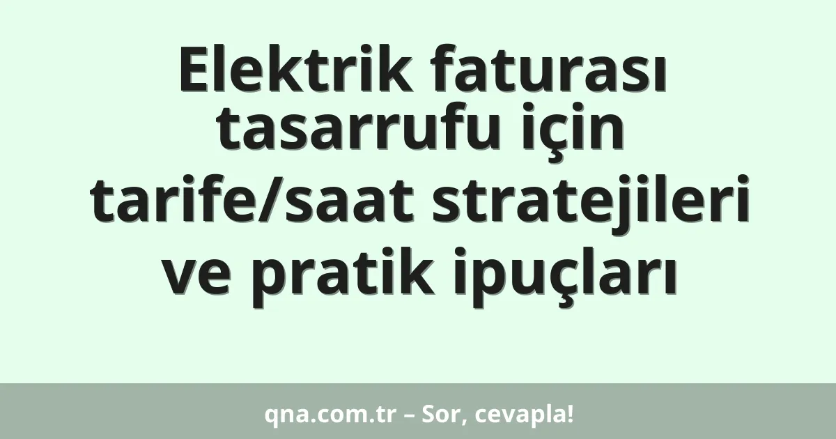 Elektrik faturası tasarrufu için tarife/saat stratejileri ve pratik ipuçları