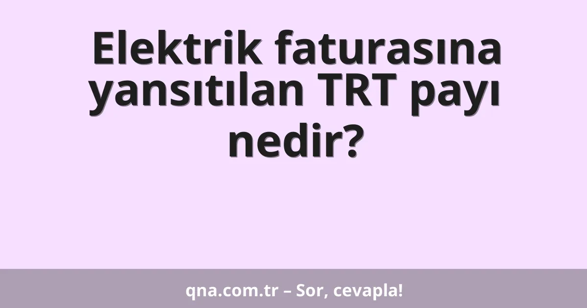 Elektrik faturasına yansıtılan TRT payı nedir?