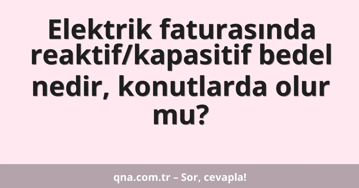 Elektrik faturasında reaktif/kapasitif bedel nedir, konutlarda olur mu?