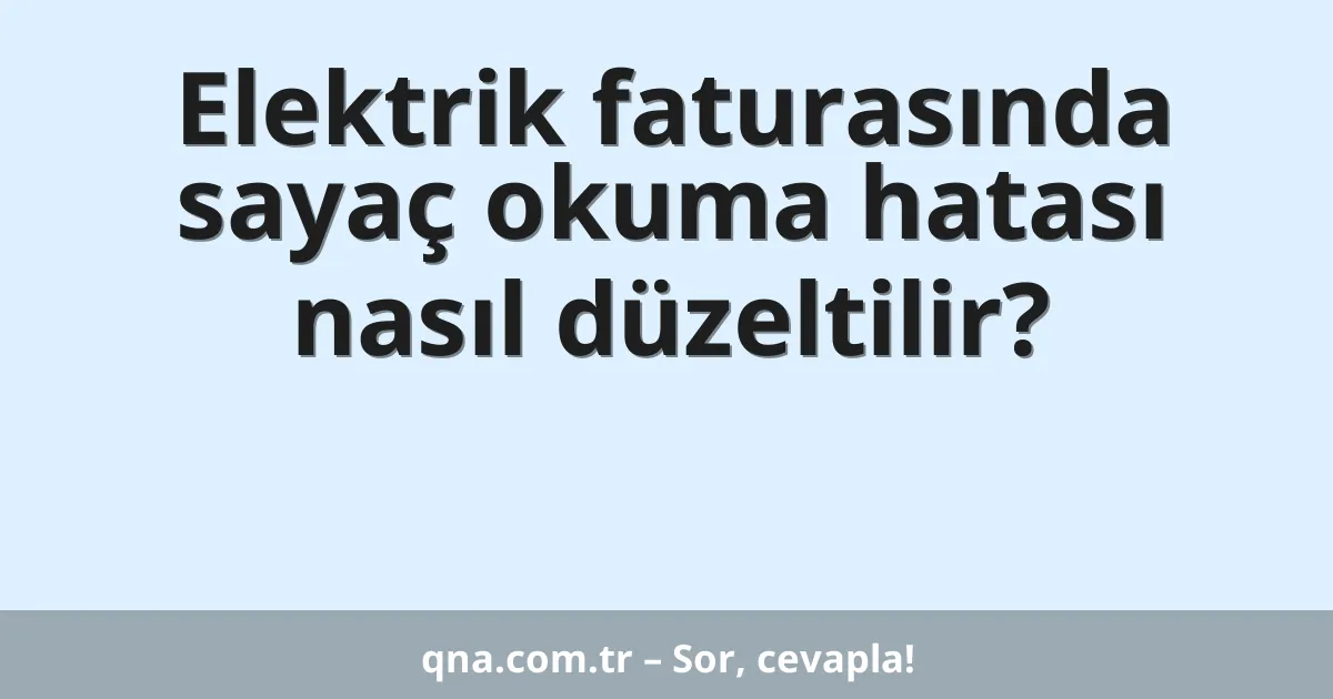 Elektrik faturasında sayaç okuma hatası nasıl düzeltilir?