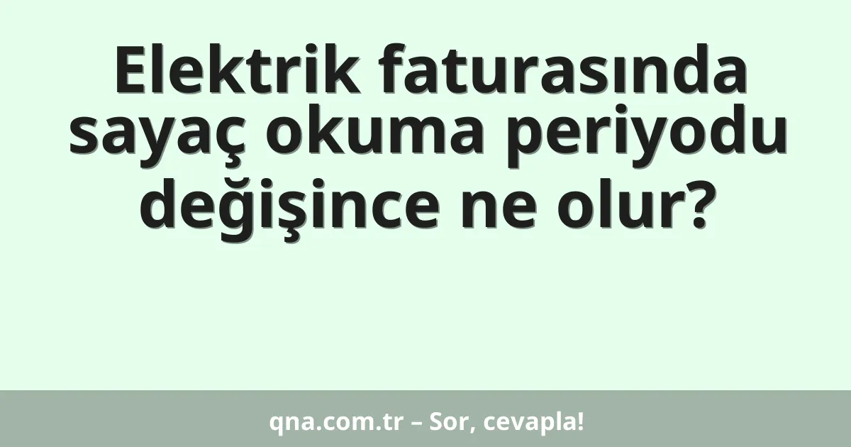 Elektrik faturasında sayaç okuma periyodu değişince ne olur?