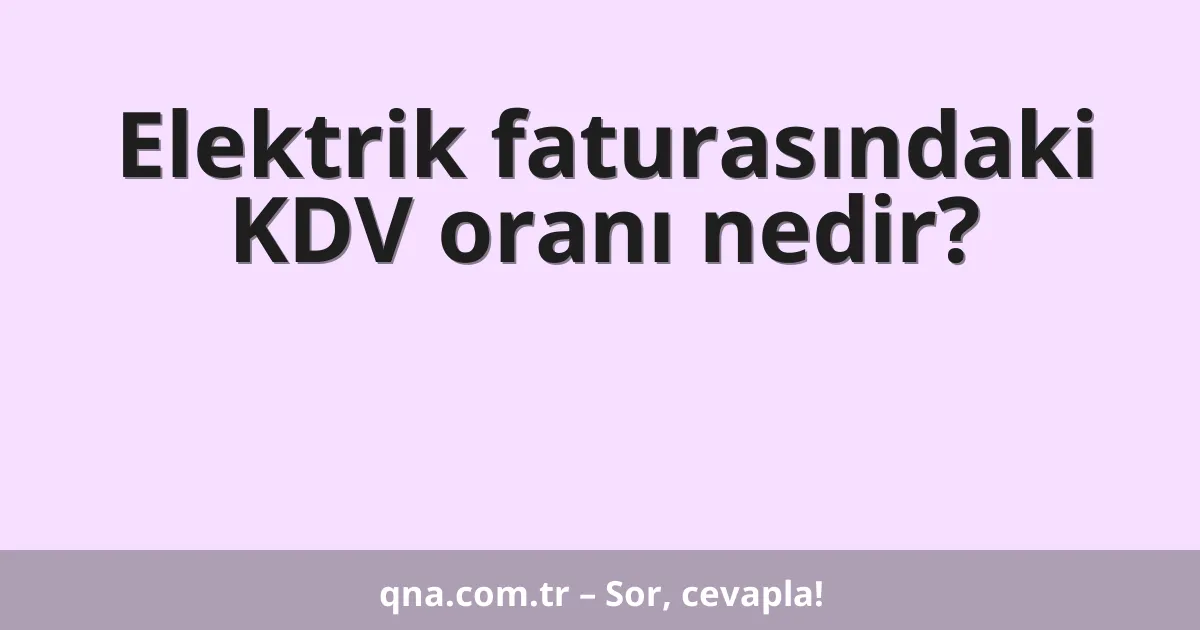Elektrik faturasındaki KDV oranı nedir?