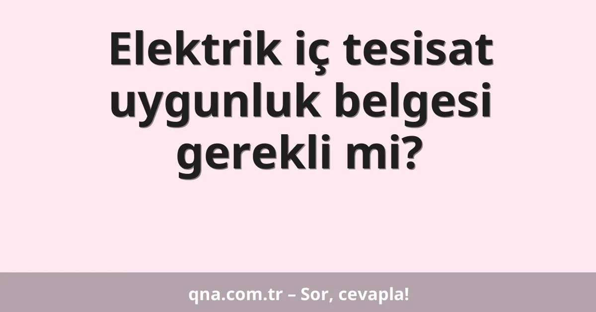 Elektrik iç tesisat uygunluk belgesi gerekli mi?
