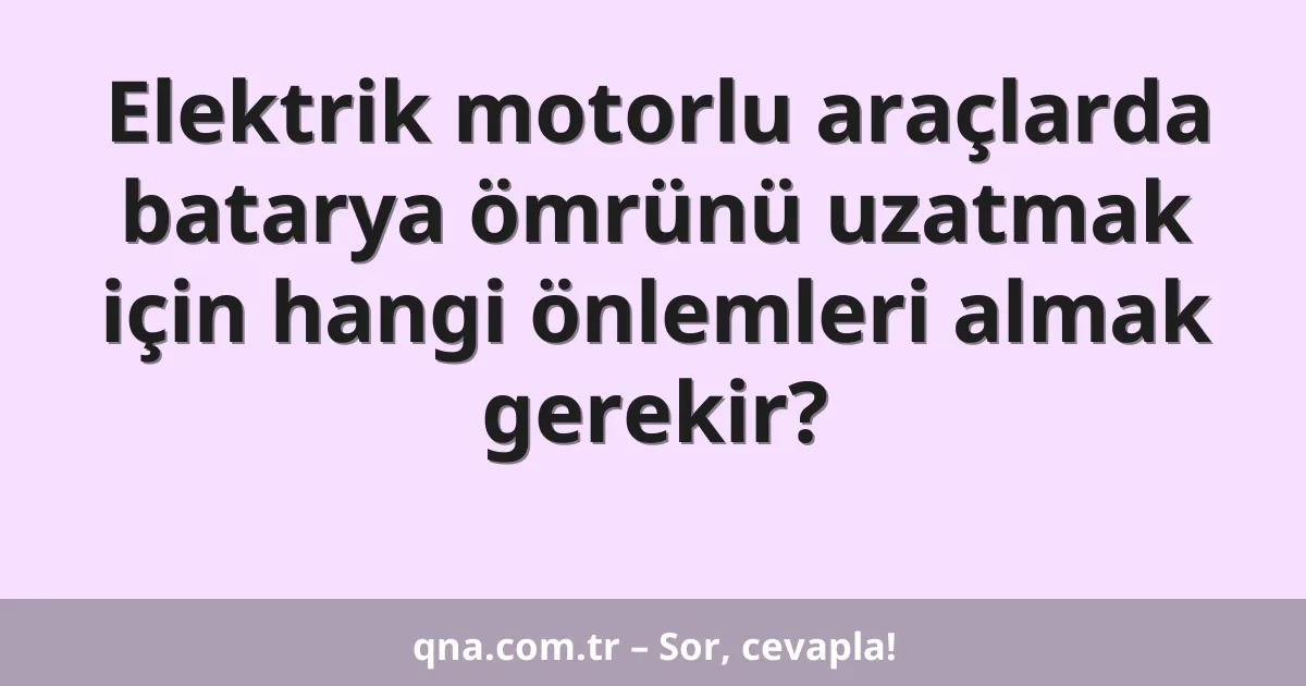 Elektrik motorlu araçlarda batarya ömrünü uzatmak için hangi önlemleri almak gerekir?
