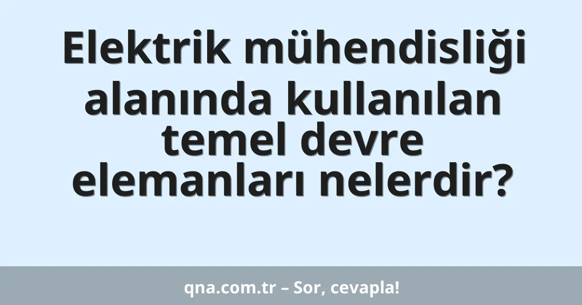 Elektrik mühendisliği alanında kullanılan temel devre elemanları nelerdir?