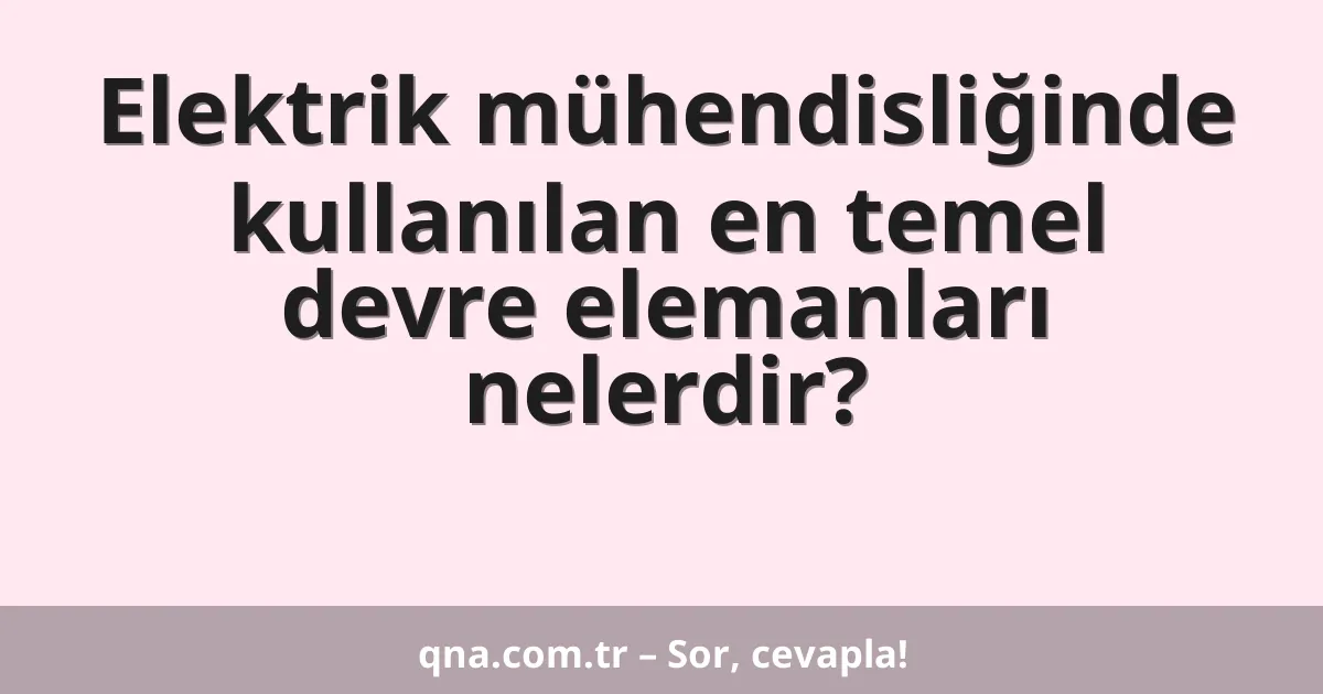 Elektrik mühendisliğinde kullanılan en temel devre elemanları nelerdir?
