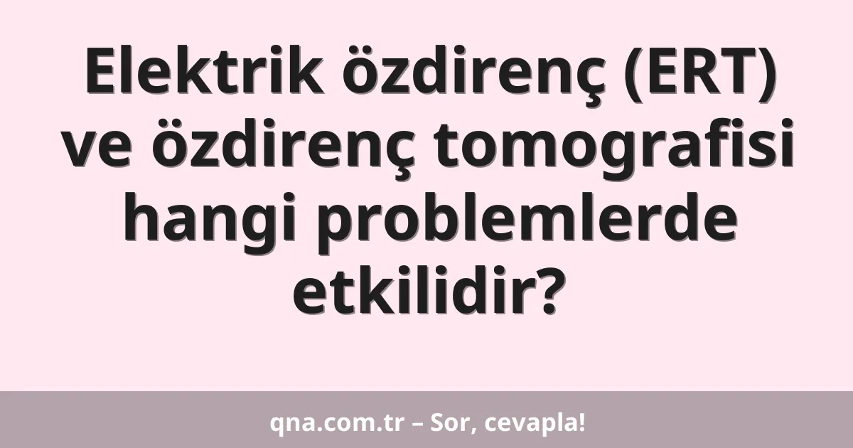 Elektrik özdirenç (ERT) ve özdirenç tomografisi hangi problemlerde etkilidir?