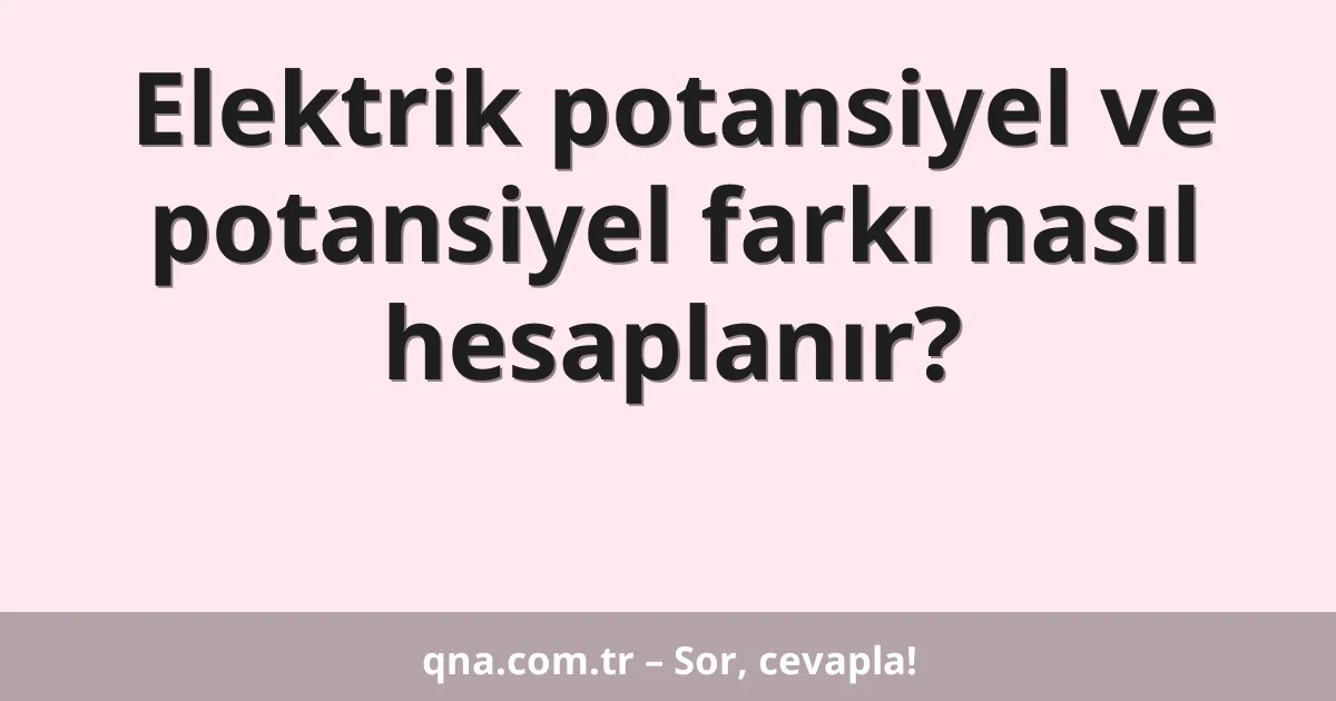 Elektrik potansiyel ve potansiyel farkı nasıl hesaplanır?