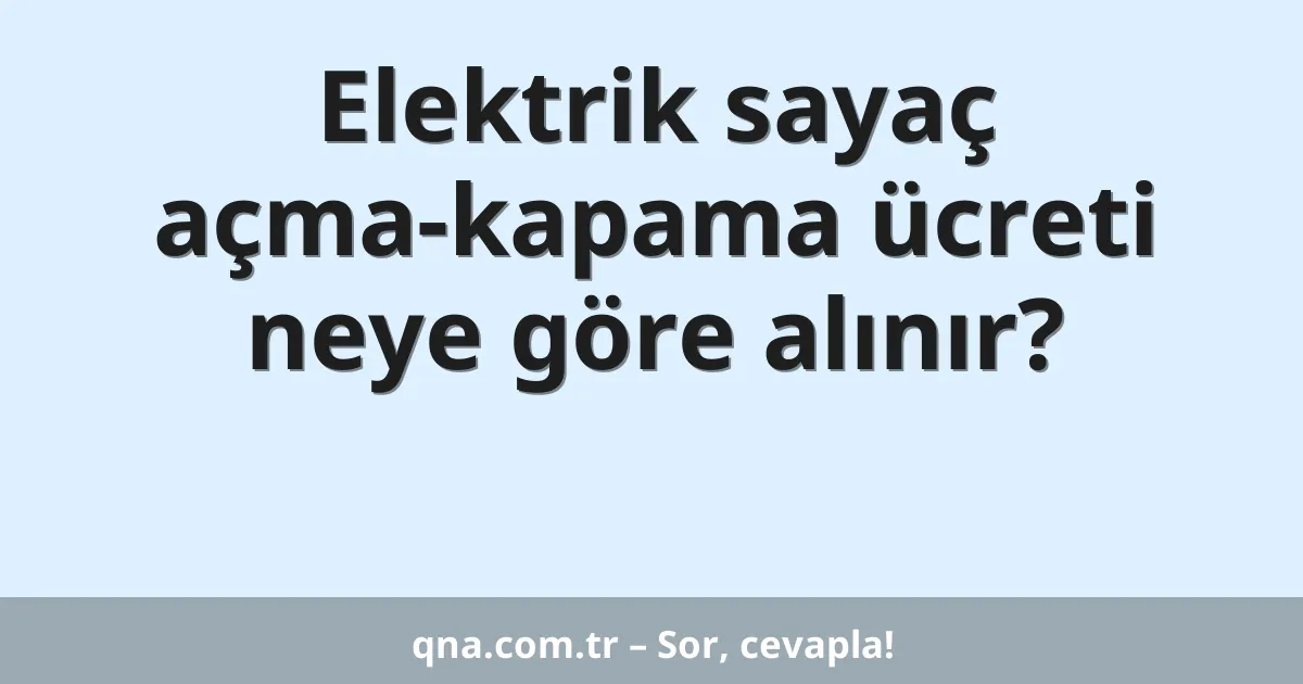 Elektrik sayaç açma-kapama ücreti neye göre alınır?